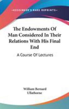 The Endowments of Man: Considered in Their Relations With his Final end; a Course of Lectures