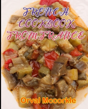 FRENCH COOKBOOK FROM FRANCE: 150 recipe Delicious and Easy The Ultimate Practical Guide Easy bakes Recipes From Around The World french from france cookbook