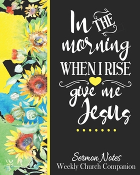 Sermon Notes/Weekly Church Companion In The Morning When I Rise Give Me Jesus: Christian Sermon Message Yearly Record Reflect Journal-Pretty Sunflower Watercolor With Inspirational Bible Scripture