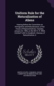 Uniform Rule for the Naturalization of Aliens: Hearing Before the Committee on Immigration and Naturalization, of the House of Representatives, Tuesday, January 23, 1906, on the Bill H. R. 9964, Entit