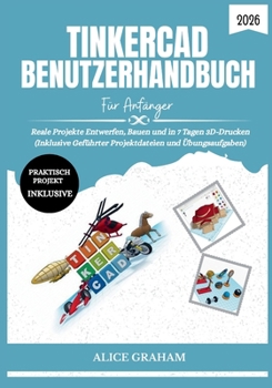 TINKERCAD BENUTZERHANDBUCH FÜR ANFÄNGER 2026: Reale Projekte Entwerfen, Bauen und in 7 Tagen 3D-Drucken (Inklusive Geführter Projektdateien und Übungsaufgaben) (German Edition)