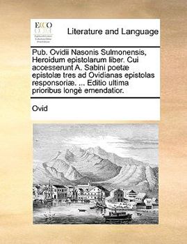 Pub. Ovidii Nasonis Sulmonensis, Heroidum epistolarum liber. Cui accesserunt A. Sabini poetæ epistolæ tres ad Ovidianas epistolas responsoriæ. ... ... prioribus longè emendatior.
