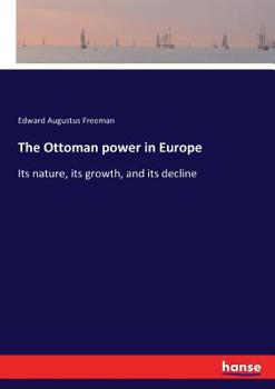 Ottoman Power in Europe, Its Nature, Its Growth, and Its Decline