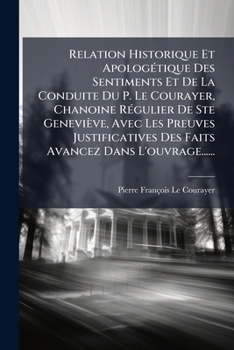 Relation Historique Et Apologétique Des Sentiments Et De La Conduite Du P. Le Courayer, Chanoine Régulier De Ste Geneviève, Avec Les Preuves ... Avancez Dans L'ouvrage......