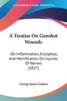 Paperback A Treatise On Gunshot Wounds: On Inflammation, Erysipelas, And Mortification, On Injuries Of Nerves (1827) Book