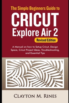 Paperback The Simple Beginners Guide to Cricut Explore Air 2 (Revised Edition): A Manual on how to Setup Cricut, Design Space, Cricut Project Ideas, Troubleshoo Book