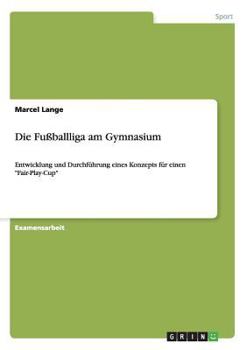 Paperback Die Fußballliga am Gymnasium: Entwicklung und Durchführung eines Konzepts für einen "Fair-Play-Cup" [German] Book