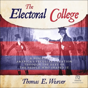 The Electoral College: A Biography of America's Peculiar Creation Through the Eyes of the People Who Shaped It