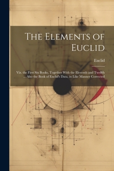 Paperback The Elements of Euclid: Viz. the First Six Books, Together With the Eleventh and Twelfth ... Also the Book of Euclid's Data, in Like Manner Corrected Book