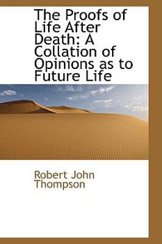 The Proofs of Life After Death: A Collation of Opinions as to Future Life