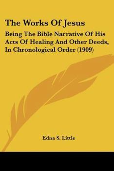 Paperback The Works Of Jesus: Being The Bible Narrative Of His Acts Of Healing And Other Deeds, In Chronological Order (1909) Book