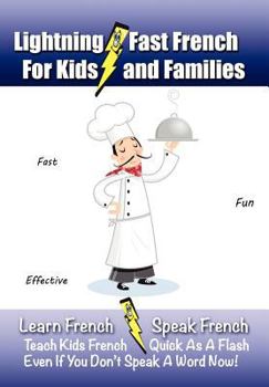 Paperback Lightning-Fast French - for Kids and Families: Learn French, Speak French, Teach Kids French - Quick As A Flash, Even If You Don't Speak A Word Now! Book