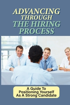 Paperback Advancing Through The Hiring Process: A Guide To Positioning Yourself As A Strong Candidate: Make A Good Impression On The Hiring Team Book