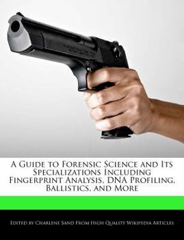 A Guide to Forensic Science and Its Specializations Including Fingerprint Analysis, Dna Profiling, Ballistics, and More