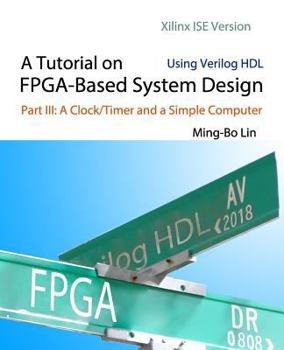 Paperback A Tutorial on FPGA-Based System Design Using Verilog HDL: Xilinx ISE Version: Part III: A Clock/Timer and a Simple Computer Book