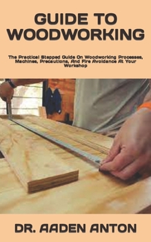 Paperback Guide to Woodworking: The Practical Stepped Guide On Woodworking Processes, Machines, Precautions, And Fire Avoidance At Your Workshop Book