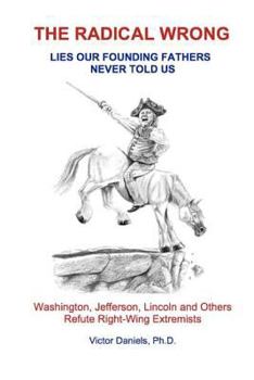 Paperback The Radical Wrong: Lies Our Founding Fathers Never Told Us: Washington, Jefferson, Lincoln & Others Refute Right-Wing Extremists Book