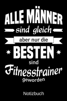 Alle M�nner sind gleich aber nur die besten sind Fitnesstrainer geworden: A5 Notizbuch - Liniert 120 Seiten - Geschenk/Geschenkidee zum Geburtstag - Weihnachten - Ostern - Vatertag - Muttertag - Namen