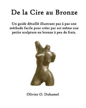 Paperback De la Cire au Bronze: Ce guide détaillé illustre une méthode facile pour créer une petite sculpture en bronze par soi même et à peu de frais [French] Book