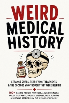 Weird Medical History: 100+ Bizarre Medical Practices, Ancient Remedies, Failed Treatments, Unusual Diseases, Medical Myths & Shocking Stories From ... (The Bathroom Entertainment Collection)