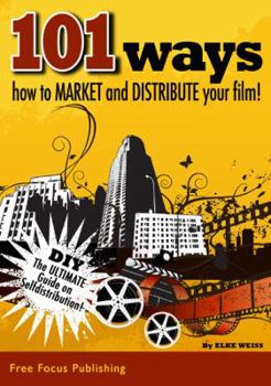 101 Ways to Market and Distribute Your Film: The Ultimate Guide on Self-Distribu