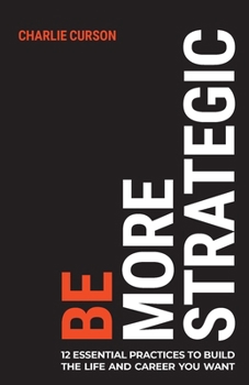 Be More Strategic: 12 Essential Practices to Build the Life and Career You Want