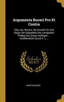 Hardcover Argumenta Buceri Pro Et Contra: Orig.-ms. Bucers, Die Grunde Für Und Gegen Die Doppelehe Des Landgrafen Philipp Des Gross-müthigen ... Veröffentlicht [German] Book