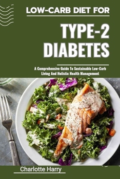 LOW-CARB DIET FOR TYPE-2 DIABETES: A Comprehensive Guide To Sustainable Low-Carb Living And Holistic Health Management