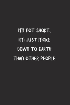 I'm Not Short, I'm Just More Down To Earth Than Other People: Lined Notebook To Write in Black Matte Cover Sizes 6 X 9 Inches 15.24 X 22.86 Centimetre 110 Pages: Pocket Size Notebook for Adult