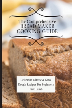 Paperback The Comprehensive Bread Maker Cooking Guide: Delicious Classic & Keto Dough Recipes For Beginners Book