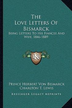 Paperback The Love Letters Of Bismarck: Being Letters To His Fiancee And Wife, 1846-1889 Book