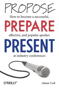 Paperback Propose, Prepare, Present: How to Become a Successful, Effective, and Popular Speaker at Industry Conferences Book