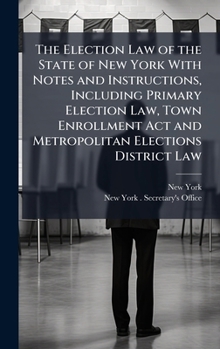The Election Law of the State of New York With Notes and Instructions, Including Primary Election Law, Town Enrollment Act and Metropolitan Elections