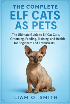 The Complete Elf Cats as Pets: The Ultimate Guide to Elf Cat Care, Grooming, Feeding, Training, and Health for Beginners and Enthusiasts