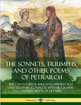 Paperback The Sonnets, Triumphs, and Other Poems of Petrarch: The Canzonieres, Ballatas, Madrigales and Sestinas - Complete with Biography and Excerpts of Lette Book