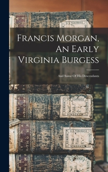 Francis Morgan, An Early Virginia Burgess: And Some Of His Descendants...
