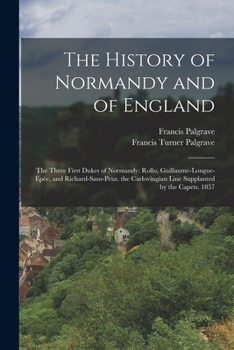 The History of Normandy and of England: The Three First Dukes of Normandy: Rollo, Guillaume-Longue-Epée, and Richard-Sans-Peur. the Carlovingian Line Supplanted by the Capets. 1857