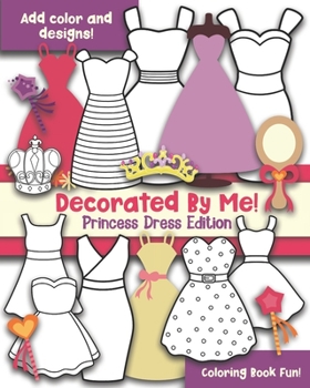 Paperback Decorated By Me! Princess Dress Edition: Coloring Book Fun! Add Color and Design the Dresses! Book