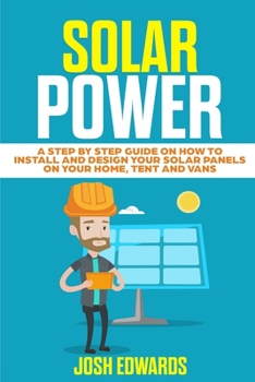 Paperback Solar Power: A Step by Step Guide on How to Install and Design Your Solar Panels on Your Home, Tent and Vans Book