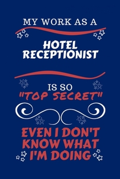 My Work As A Hotel Receptionist Is So Top Secret Even I Don't Know What I'm Doing: Perfect Gag Gift For A Top Secret Hotel Receptionist | Blank Lined ... Job | Humour and Banter | Birthday| Hen | | A