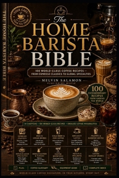 THE HOME BARISTA BIBLE: 100 World-Class Coffee Recipes — From Espresso Classics to Global Specialties (food and beverage service)