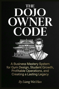 The Dojo Owner Code: The Complete Guide to Building a Successful Martial Arts School: A Business Mastery System for Gym Design, Student Growth, Profitable Operations, and Creating a Lasting Legacy