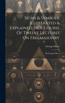 Hardcover Signs & Symbols, Illustrated & Explained, In A Course Of Twelve Lectures On Freemasonry: By George Oliver Book
