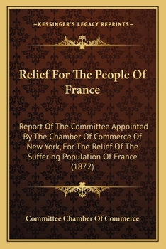 Paperback Relief For The People Of France: Report Of The Committee Appointed By The Chamber Of Commerce Of New York, For The Relief Of The Suffering Population Book