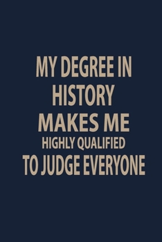 My Degree in History makes me highly qualified to judge everyone: Teacher Notebook journal Funny History Teacher Appreciation Gift
