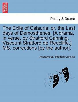 The Exile of Calauria; or, the Last days of Demosthenes. [A drama, in verse, by Stratford Canning, Viscount Stratford de Redcliffe.] MS. corrections [by the author].