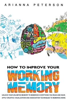 Paperback How to Improve Your Working Memory: Unlock Your Unlimited Memory to Memorize Everything You Read and Hear. Apply Creative Visualization and Associatio Book