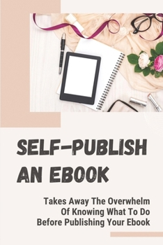 Paperback Self-Publish An Ebook: Takes Away The Overwhelm Of Knowing What To Do Before Publishing Your Ebook: Publish An Ebook Step By Step Book