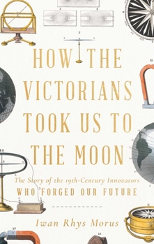 Hardcover How the Victorians Took Us to the Moon: The Story of the 19th-Century Innovators Who Forged Our Future Book