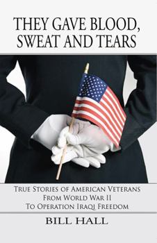 They Gave Blood, Sweat and Tears: True Stories of American Veterans from World War II to Operation Iraqi Freedom